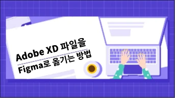 [XD to Figma] Adobe XD 파일을 Figma로 옮기는 방법 알아보시다!